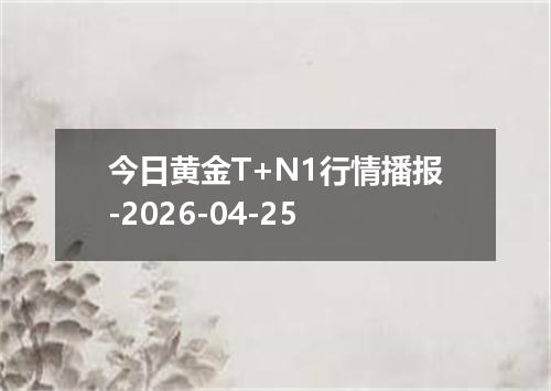 今日黄金T+N1行情播报-2026-04-25