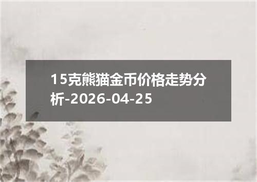 15克熊猫金币价格走势分析-2026-04-25