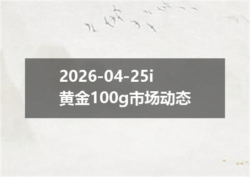 2026-04-25i黄金100g市场动态