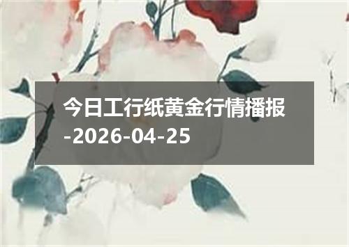 今日工行纸黄金行情播报-2026-04-25