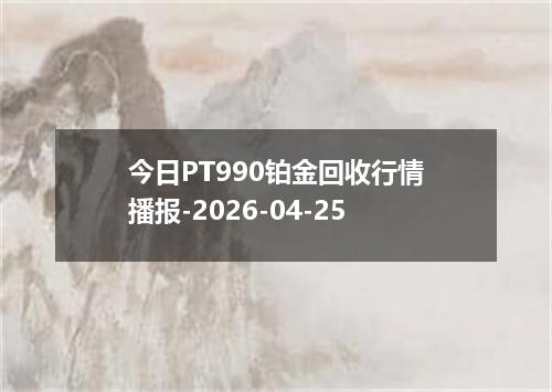 今日PT990铂金回收行情播报-2026-04-25