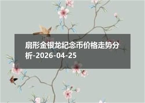 扇形金银龙纪念币价格走势分析-2026-04-25