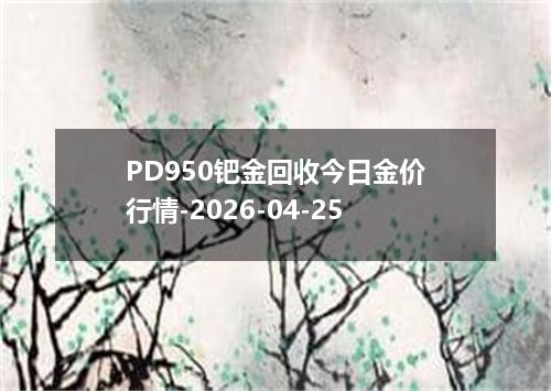 PD950钯金回收今日金价行情-2026-04-25