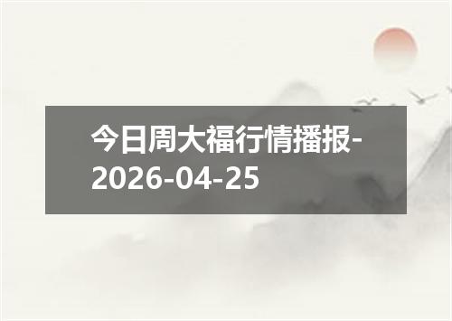 今日周大福行情播报-2026-04-25
