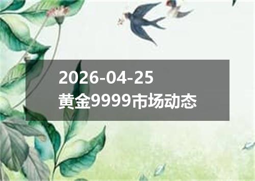 2026-04-25黄金9999市场动态