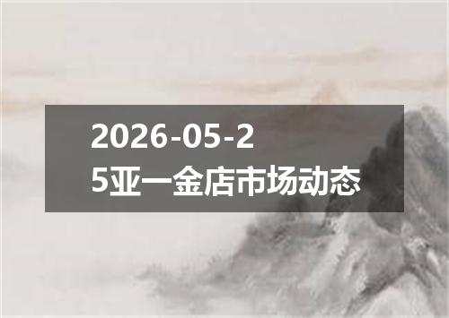 2026-05-25亚一金店市场动态