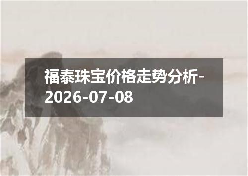 福泰珠宝价格走势分析-2026-07-08