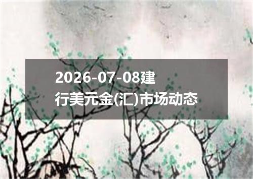 2026-07-08建行美元金(汇)市场动态